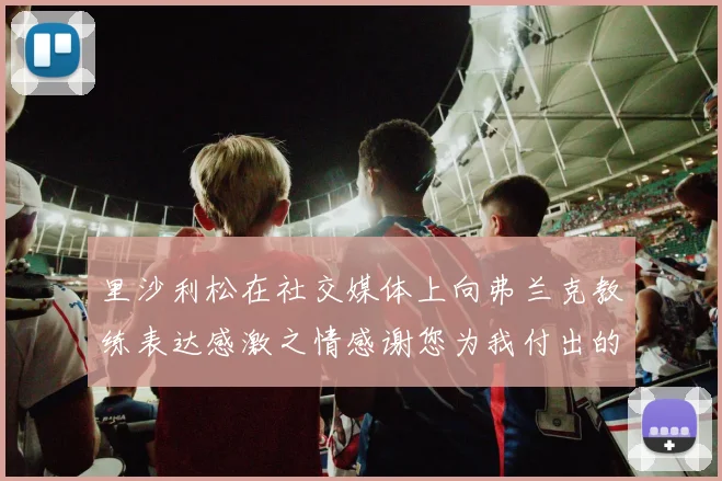里沙利松在社交媒体上向弗兰克教练表达感激之情感谢您为我付出的一切