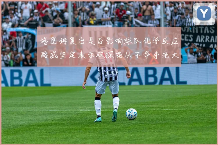 塔图姆复出是否影响球队化学反应路威坚定表示双探花从不争夺老大地位