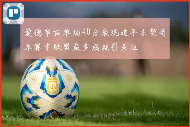 爱德华兹单场40分表现追平东契奇本赛季联盟最多成就引关注