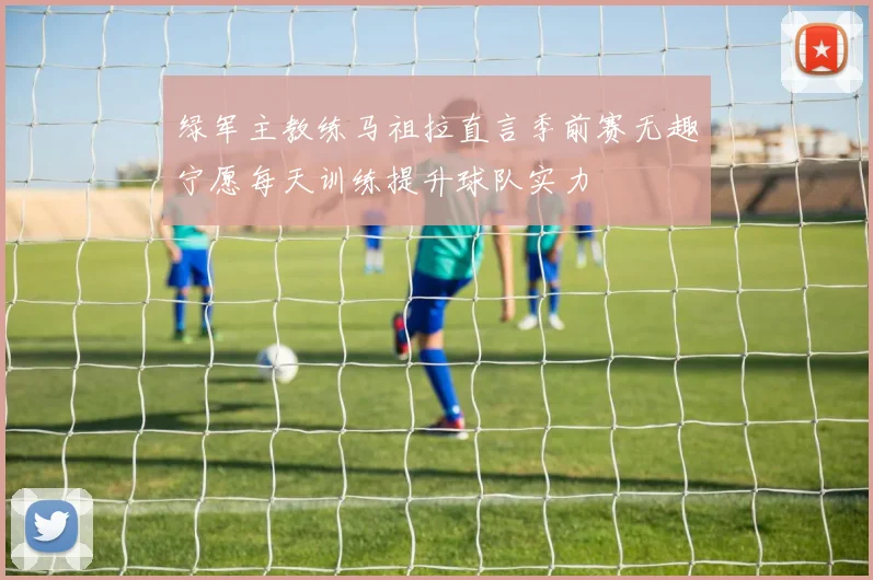 绿军主教练马祖拉直言季前赛无趣宁愿每天训练提升球队实力