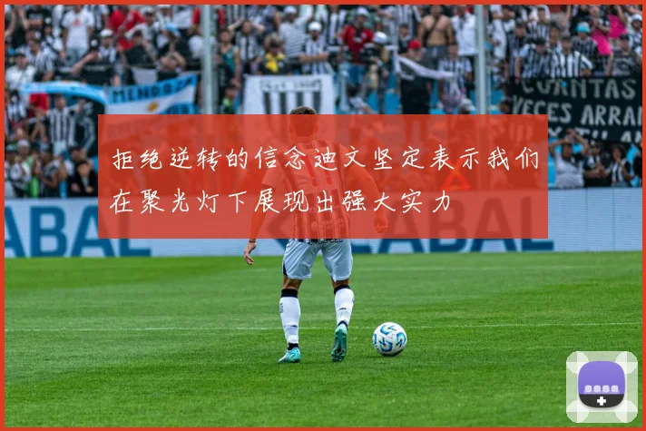 拒绝逆转的信念迪文坚定表示我们在聚光灯下展现出强大实力