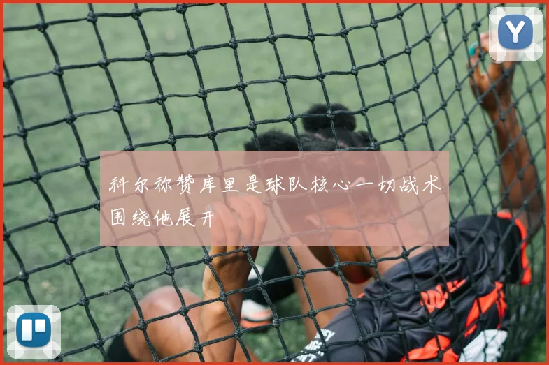 科尔称赞库里是球队核心一切战术围绕他展开