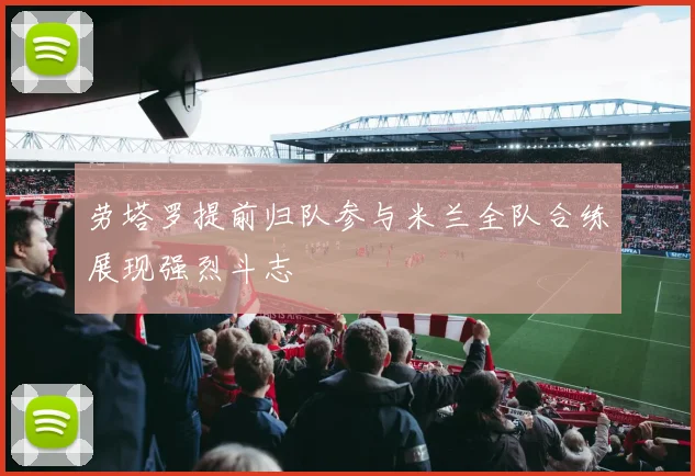 劳塔罗提前归队参与米兰全队合练展现强烈斗志