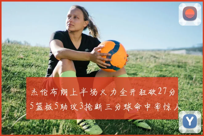 杰伦布朗上半场火力全开狂砍27分5篮板5助攻3抢断三分球命中率惊人