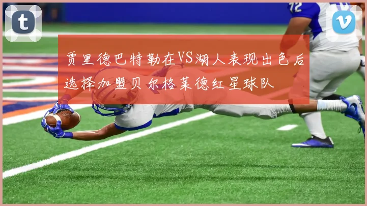 贾里德巴特勒在VS湖人表现出色后选择加盟贝尔格莱德红星球队