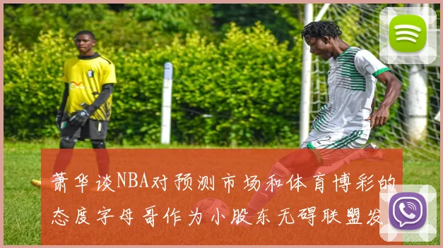 萧华谈NBA对预测市场和体育博彩的态度字母哥作为小股东无碍联盟发展