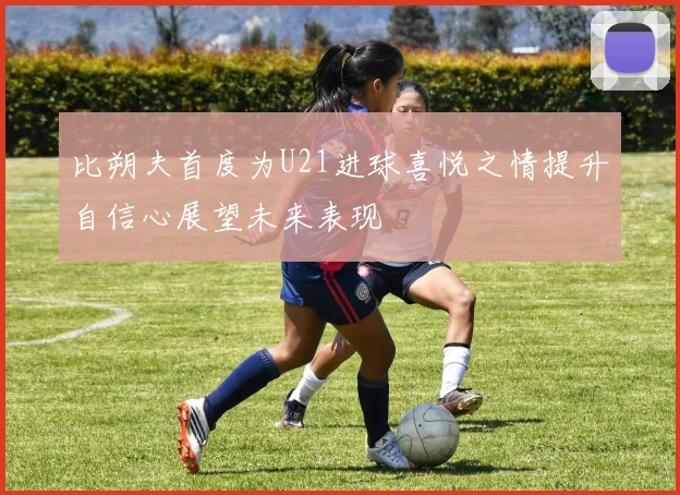比朔夫首度为U21进球喜悦之情提升自信心展望未来表现