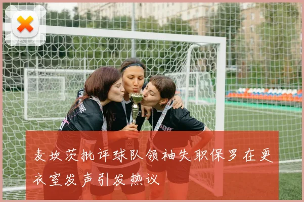麦坎茨批评球队领袖失职保罗在更衣室发声引发热议