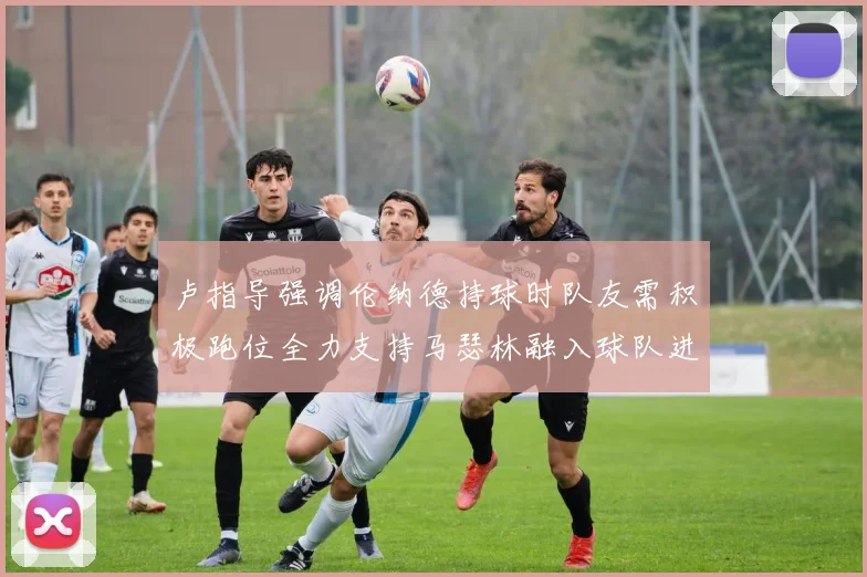 卢指导强调伦纳德持球时队友需积极跑位全力支持马瑟林融入球队进攻体系