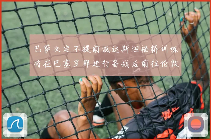 巴萨决定不提前抵达斯坦福桥训练将在巴塞罗那进行备战后前往伦敦