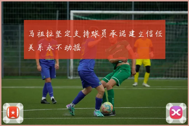马祖拉坚定支持球员承诺建立信任关系永不动摇