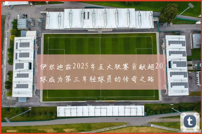 伊尔迪兹2025年五大联赛贡献超20球成为第三年轻球员的传奇之路