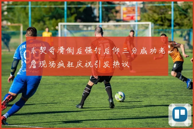 东契奇滑倒后强行后仰三分成功老詹现场疯狂庆祝引发热议