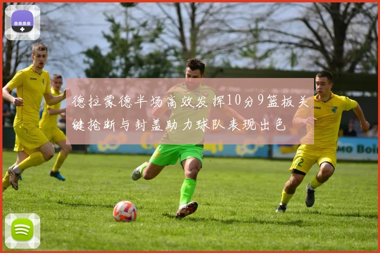 德拉蒙德半场高效发挥10分9篮板关键抢断与封盖助力球队表现出色
