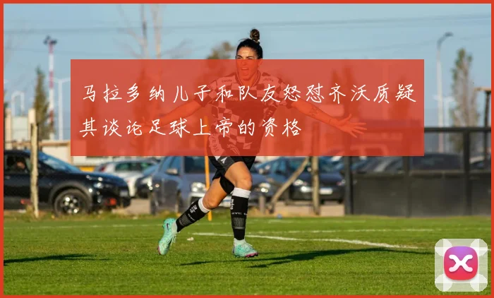 马拉多纳儿子和队友怒怼齐沃质疑其谈论足球上帝的资格