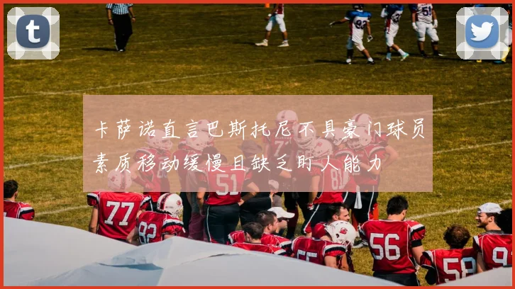 卡萨诺直言巴斯托尼不具豪门球员素质移动缓慢且缺乏盯人能力