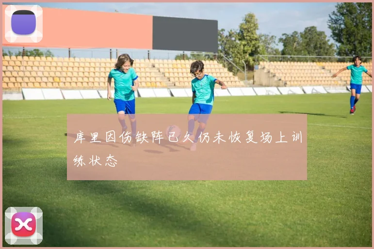 库里因伤缺阵已久仍未恢复场上训练状态