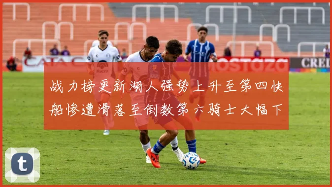 战力榜更新湖人强势上升至第四快船惨遭滑落至倒数第六骑士大幅下滑十位