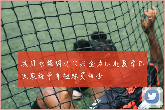 埃贝尔强调对门兴全力以赴夏季已决策给予年轻球员机会