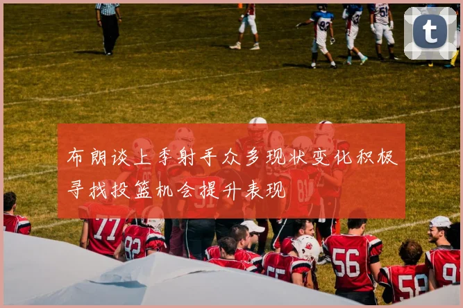 布朗谈上季射手众多现状变化积极寻找投篮机会提升表现