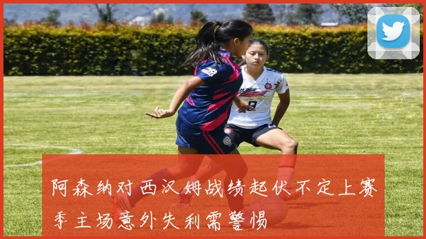 阿森纳对西汉姆战绩起伏不定上赛季主场意外失利需警惕