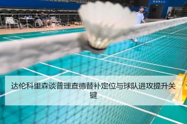 达伦科里森谈普理查德替补定位与球队进攻提升关键